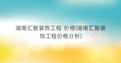 湖南汇智装饰工程 价格(湖南汇智装饰工程价格分析)